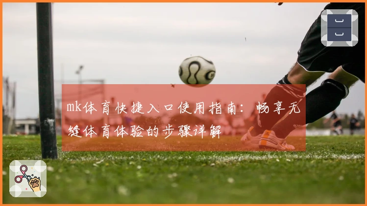 mk体育快捷入口使用指南：畅享无缝体育体验的步骤详解