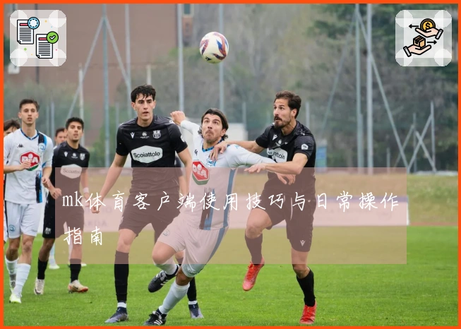 mk体育客户端使用技巧与日常操作指南
