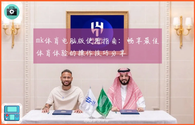 mk体育电脑版使用指南：畅享最佳体育体验的操作技巧分享