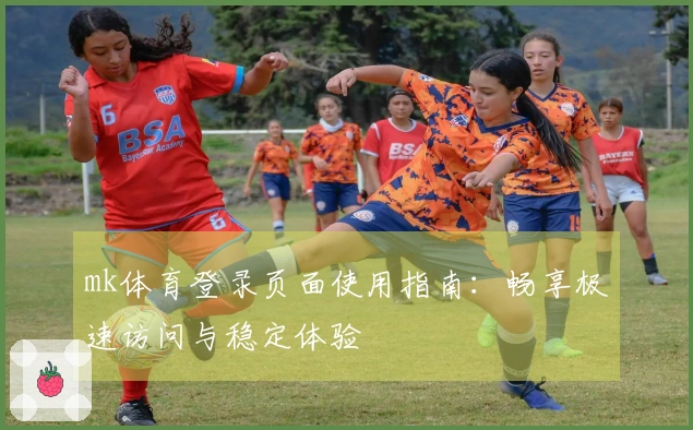 mk体育登录页面使用指南：畅享极速访问与稳定体验