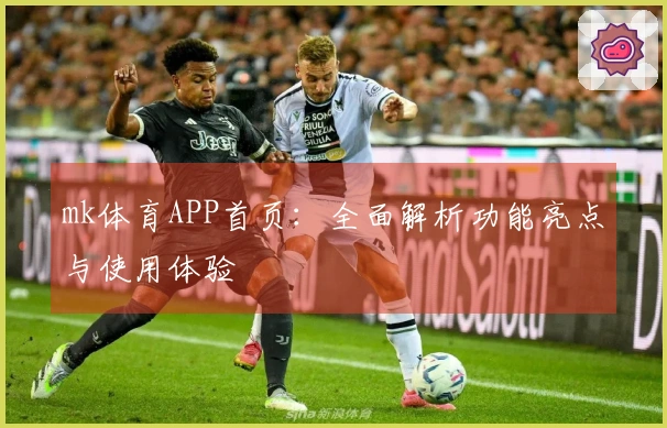 mk体育APP首页：全面解析功能亮点与使用体验