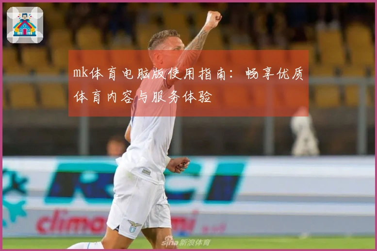 mk体育电脑版使用指南：畅享优质体育内容与服务体验