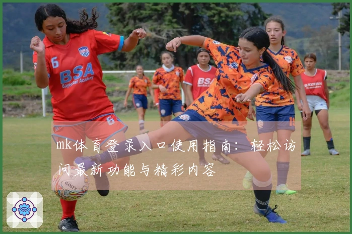 mk体育登录入口使用指南：轻松访问最新功能与精彩内容