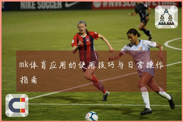 mk体育应用的使用技巧与日常操作指南