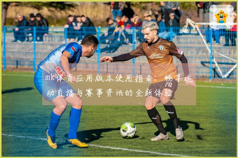 mk体育应用版本使用指南：畅享运动直播与赛事资讯的全新体验