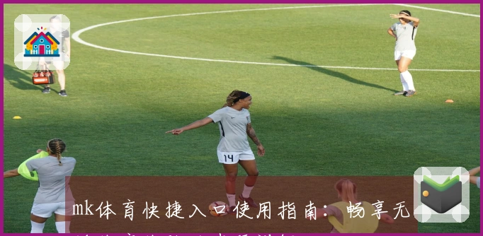 mk体育快捷入口使用指南:畅享无缝体育体验的步骤详解