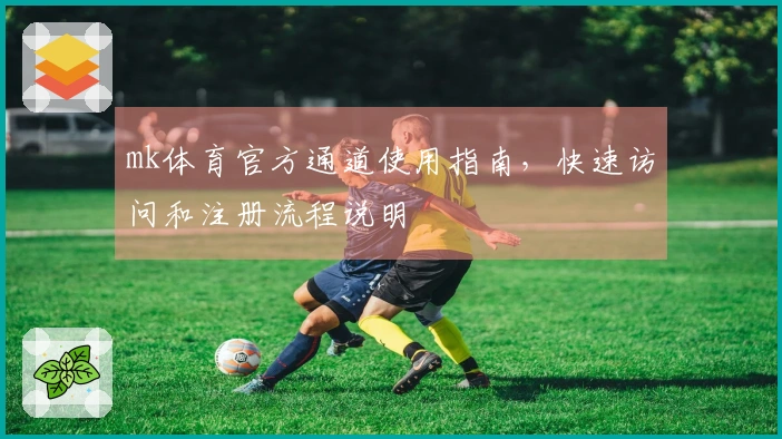 mk体育官方通道使用指南，快速访问和注册流程说明