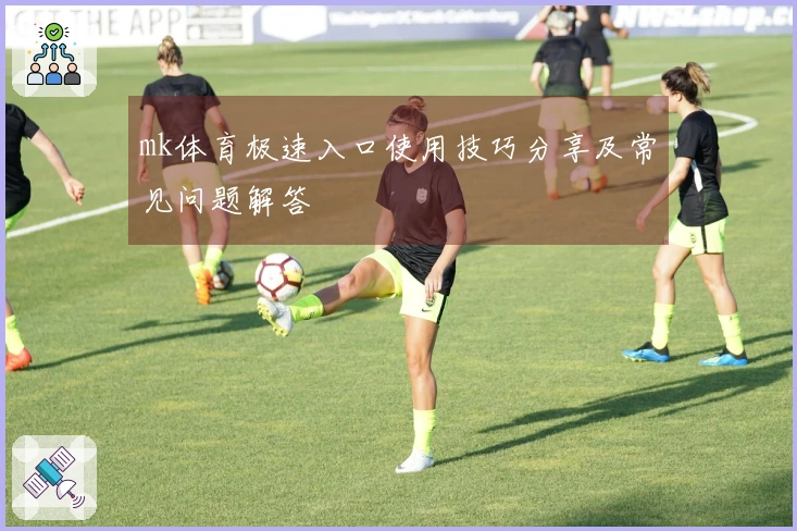 mk体育极速入口使用技巧分享及常见问题解答