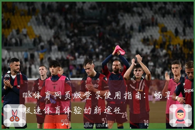mk体育网页版登录使用指南：畅享极速体育体验的新途径