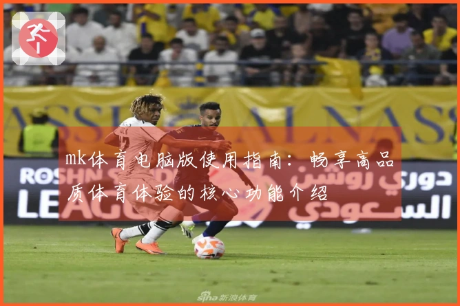 mk体育电脑版使用指南:畅享高品质体育体验的核心功能介绍