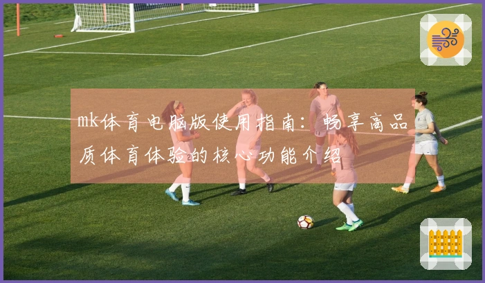 mk体育电脑版使用指南：畅享高品质体育体验的核心功能介绍