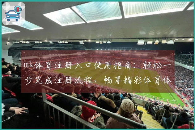 mk体育注册入口使用指南:轻松一步完成注册流程,畅享精彩体育体验