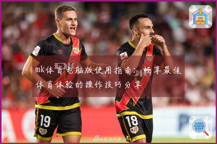mk体育电脑版使用指南：畅享最佳体育体验的操作技巧分享