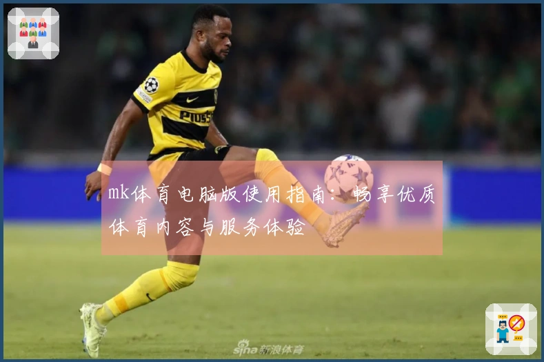 mk体育电脑版使用指南：畅享优质体育内容与服务体验