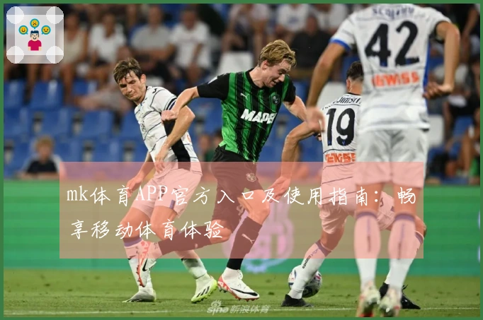 mk体育APP官方入口及使用指南：畅享移动体育体验
